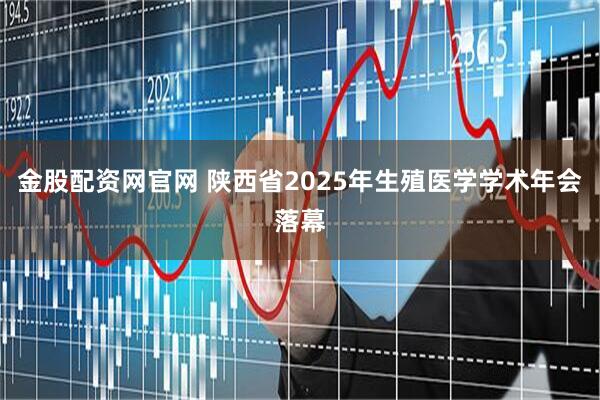 金股配资网官网 陕西省2025年生殖医学学术年会落幕