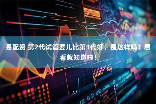 易配资 第2代试管婴儿比第1代好，是这样吗？看看就知道啦！