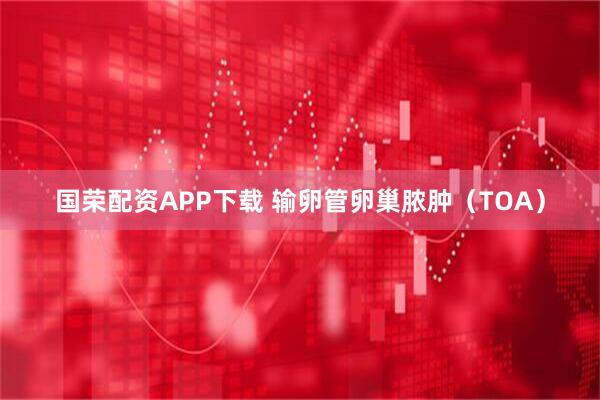 国荣配资APP下载 输卵管卵巢脓肿（TOA）