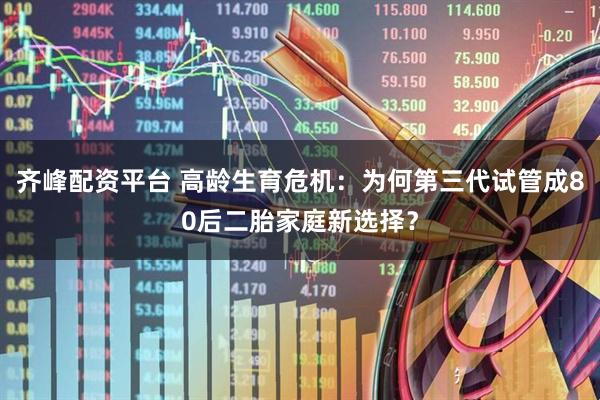 齐峰配资平台 高龄生育危机：为何第三代试管成80后二胎家庭新选择？