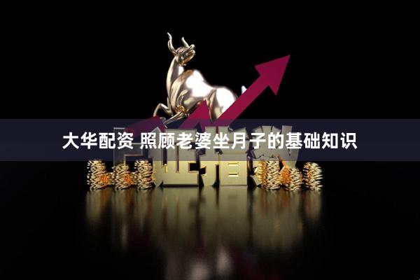 大华配资 照顾老婆坐月子的基础知识