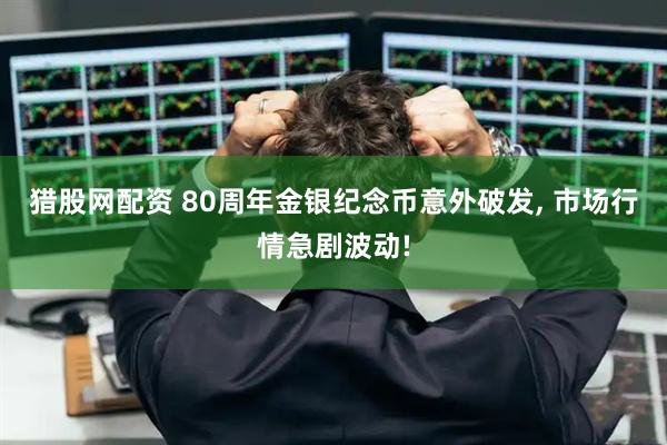 猎股网配资 80周年金银纪念币意外破发, 市场行情急剧波动!