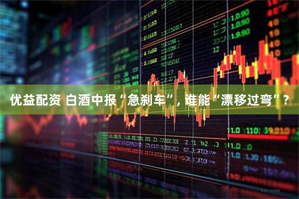 优益配资 白酒中报“急刹车”, 谁能“漂移过弯”?