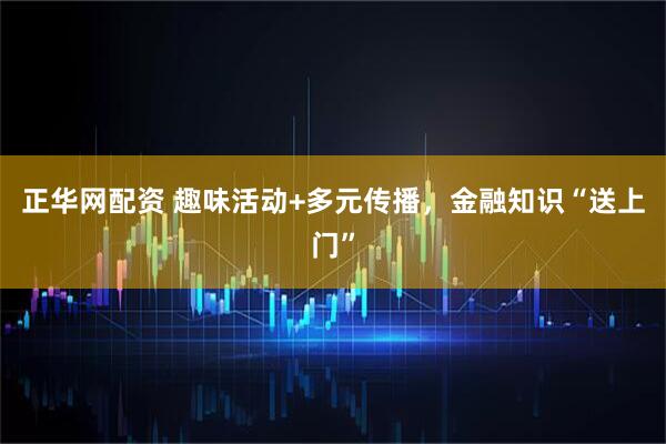 正华网配资 趣味活动+多元传播，金融知识“送上门”