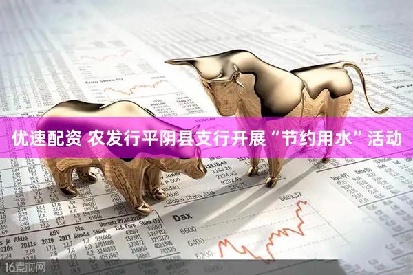 优速配资 农发行平阴县支行开展“节约用水”活动