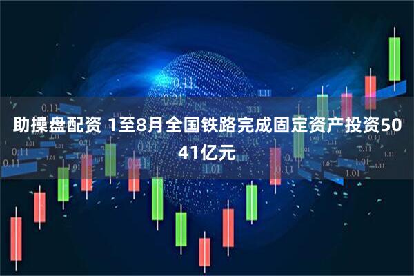 助操盘配资 1至8月全国铁路完成固定资产投资5041亿元