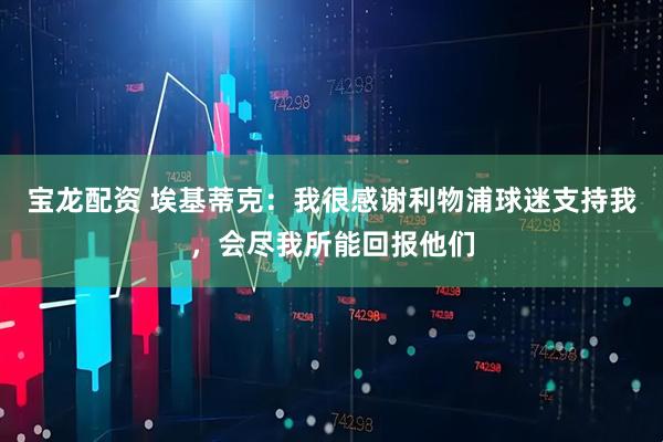 宝龙配资 埃基蒂克：我很感谢利物浦球迷支持我，会尽我所能回报他们