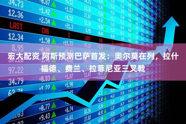 宏大配资 阿斯预测巴萨首发：奥尔莫在列，拉什福德、费兰、拉菲尼亚三叉戟