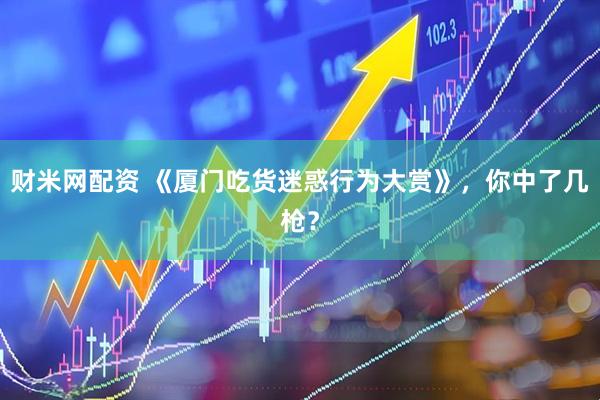 财米网配资 《厦门吃货迷惑行为大赏》，你中了几枪？