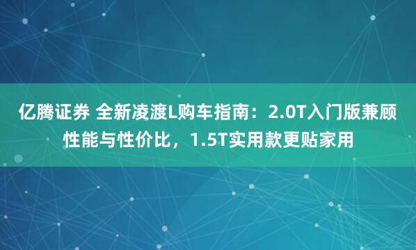 亿腾证券 全新凌渡L购车指南：2.0T入门版兼顾性能与性价比，1.5T实用款更贴家用
