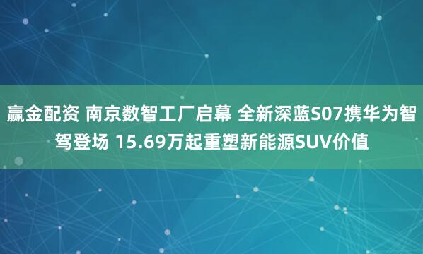 赢金配资 南京数智工厂启幕 全新深蓝S07携华为智驾登场 15.69万起重塑新能源SUV价值