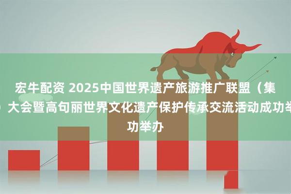 宏牛配资 2025中国世界遗产旅游推广联盟（集安）大会暨高句丽世界文化遗产保护传承交流活动成功举办
