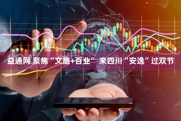 益通网 聚焦“文旅+百业” 来四川“安逸”过双节