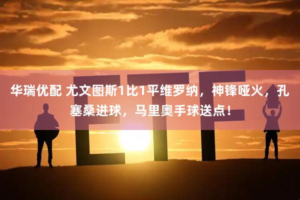 华瑞优配 尤文图斯1比1平维罗纳，神锋哑火，孔塞桑进球，马里奥手球送点！