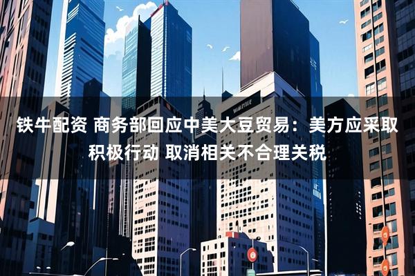 铁牛配资 商务部回应中美大豆贸易：美方应采取积极行动 取消相关不合理关税