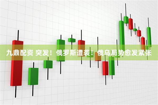 九鼎配资 突发！俄罗斯遭袭！俄乌局势愈发紧张