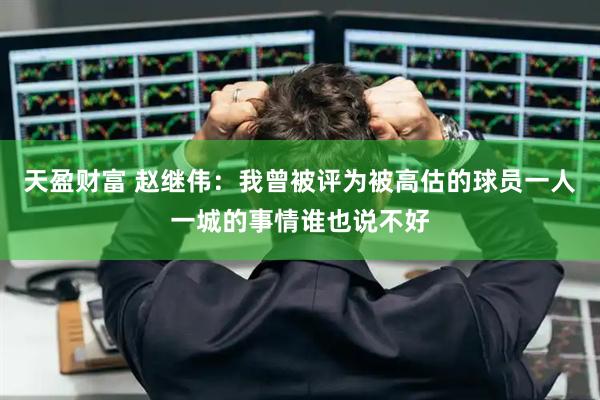 天盈财富 赵继伟：我曾被评为被高估的球员一人一城的事情谁也说不好
