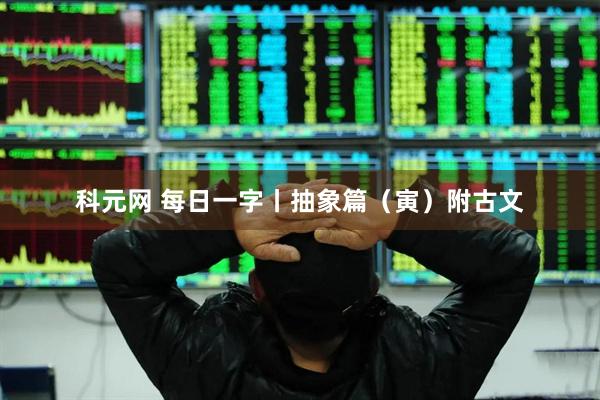 科元网 每日一字丨抽象篇（寅）附古文