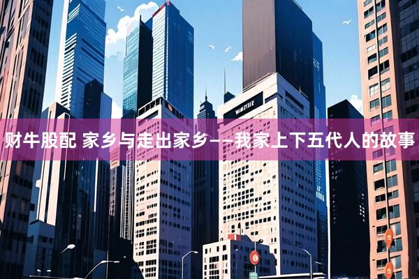 财牛股配 家乡与走出家乡——我家上下五代人的故事
