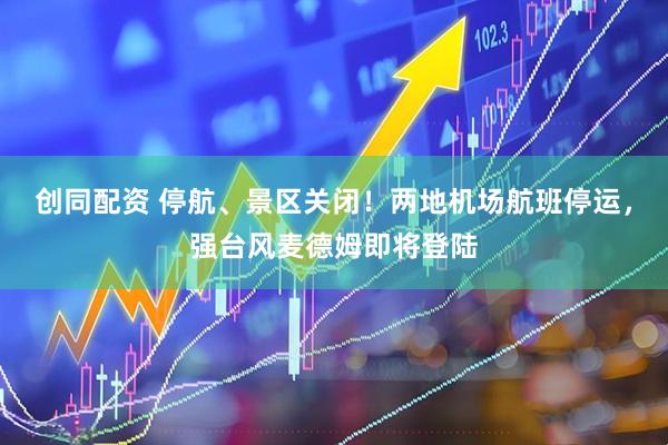 创同配资 停航、景区关闭！两地机场航班停运，强台风麦德姆即将登陆