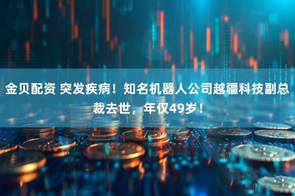 金贝配资 突发疾病！知名机器人公司越疆科技副总裁去世，年仅49岁！