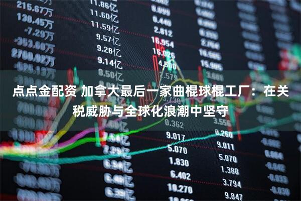 点点金配资 加拿大最后一家曲棍球棍工厂：在关税威胁与全球化浪潮中坚守