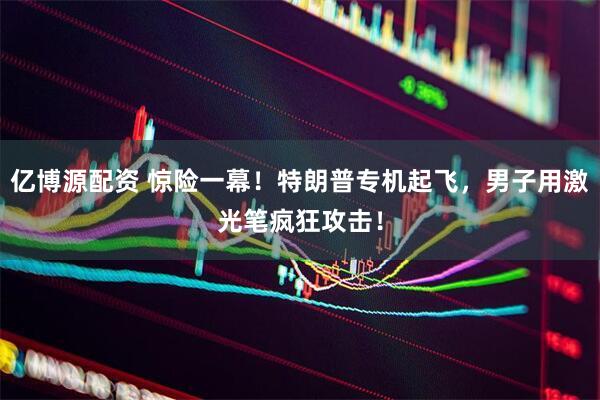 亿博源配资 惊险一幕！特朗普专机起飞，男子用激光笔疯狂攻击！