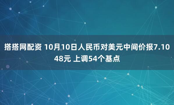 搭搭网配资 10月10日人民币对美元中间价报7.1048元 上调54个基点
