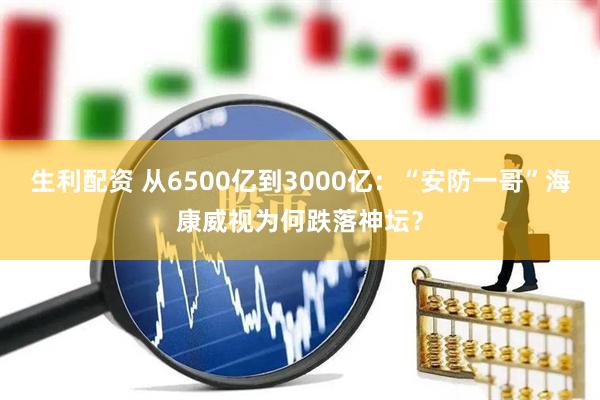 生利配资 从6500亿到3000亿：“安防一哥”海康威视为何跌落神坛？