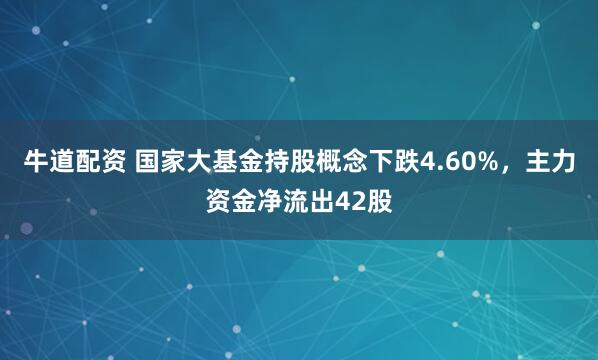 牛道配资 国家大基金持股概念下跌4.60%，主力资金净流出42股