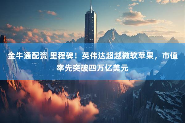 金牛通配资 里程碑!英伟达超越微软苹果,市值率先突破四万亿美元