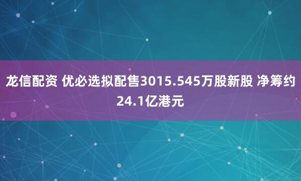 龙信配资 优必选拟配售3015.545万股新股 净筹约24.1亿港元