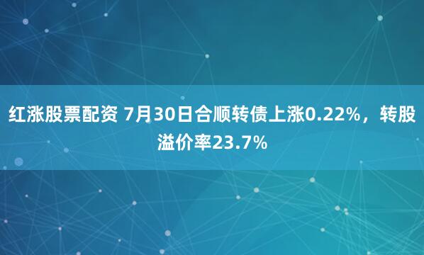 红涨股票配资 7月30日合顺转债上涨0.22%,转股溢价率23.7%