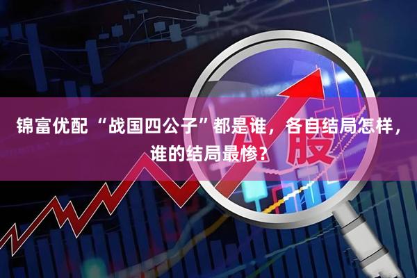 锦富优配 “战国四公子”都是谁，各自结局怎样，谁的结局最惨？