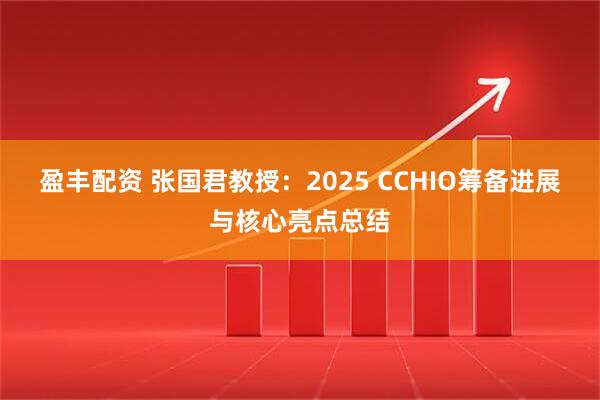 盈丰配资 张国君教授：2025 CCHIO筹备进展与核心亮点总结