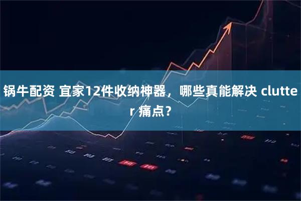 锅牛配资 宜家12件收纳神器，哪些真能解决 clutter 痛点？